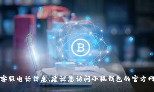 抱歉，我無法提供實時的聯(lián)系方式或客服電話信息。建議您訪問小狐錢包的官方網(wǎng)站或應(yīng)用程序查詢最新的客服信息。