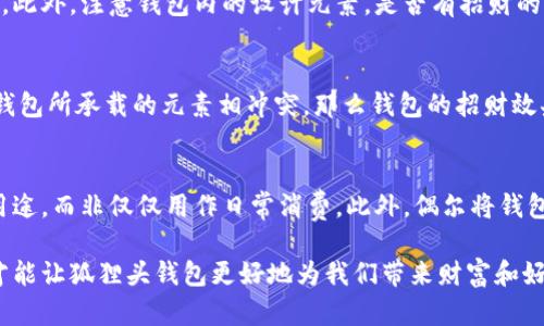 狐貍頭錢包的招財(cái)秘密：您不可不知的財(cái)運(yùn)與風(fēng)水/
狐貍頭錢包, 招財(cái), 風(fēng)水/guanjianci

狐貍頭錢包在近年來逐漸成為流行的時(shí)尚單品，尤其在年輕消費(fèi)者中受到了廣泛的關(guān)注。這個(gè)錢包不僅因?yàn)槠洫?dú)特的外形設(shè)計(jì)而吸引人，更因?yàn)樵陲L(fēng)水學(xué)上，狐貍作為瑞獸之一，象征著智慧和財(cái)富。因此，許多人開始好奇：狐貍頭錢包真的能招財(cái)嗎？本文將從多個(gè)角度深入探討這一問題，包括狐貍頭錢包的背后文化含義、風(fēng)水學(xué)說、真實(shí)案例分析以及常見的誤區(qū)解讀。

狐貍頭錢包的文化意義與起源
狐貍頭錢包的設(shè)計(jì)靈感來源于中國傳統(tǒng)文化中的狐貍形象。狐貍在中國文化中被視為一種聰明、狡猾的動(dòng)物，常常與智慧、財(cái)富和好運(yùn)相聯(lián)系。從古至今，狐貍在文學(xué)作品和民間故事中頻繁出現(xiàn)，象征著善于機(jī)智應(yīng)對(duì)的特質(zhì)。人們相信，擁有狐貍的元素在生活中能幫助提升自己的智慧和運(yùn)氣，這也是狐貍頭錢包受歡迎的原因之一。

近年來，隨著風(fēng)水學(xué)的普及，越來越多的人開始將其應(yīng)用到日常生活中，包括服飾、配飾等方面。狐貍頭錢包的設(shè)計(jì)不僅獨(dú)特，而且富有個(gè)性，符合年輕人的消費(fèi)需求。通過將好運(yùn)與時(shí)尚結(jié)合，狐貍頭錢包在眾多錢包款式中脫穎而出。

狐貍頭錢包如何招財(cái)？
在風(fēng)水學(xué)中，狐貍被視為能夠吸引財(cái)富和好運(yùn)的動(dòng)物。選擇狐貍頭錢包，尤其是專門設(shè)計(jì)的風(fēng)水錢包，被認(rèn)為具備一定的招財(cái)功能。通常來說，風(fēng)水錢包的設(shè)計(jì)會(huì)遵循一些基本的風(fēng)水原則，諸如顏色、材質(zhì)和形狀等都可能對(duì)財(cái)運(yùn)產(chǎn)生影響。

首先，從顏色上講，通常被認(rèn)為是招財(cái)?shù)念伾屑t色、金色和紫色。狐貍頭錢包如果運(yùn)用這些顏色，會(huì)被視為能夠喚醒財(cái)富的潛力。而在材質(zhì)方面，選用天然皮革或高質(zhì)量的材料，給人一種高檔和尊貴的感覺，也會(huì)幫助提升佩戴者的狀態(tài)，從而吸引財(cái)富。

其次，形狀和設(shè)計(jì)也非常重要。狐貍頭的形狀本身就寓意著智慧與機(jī)智，搭配恰當(dāng)?shù)膱D案和設(shè)計(jì)，能夠提升錢包的風(fēng)水價(jià)值。例如，一些錢包設(shè)計(jì)師會(huì)在錢包內(nèi)附上招財(cái)?shù)姆浠驁D案，來增強(qiáng)其招財(cái)能力。這些細(xì)節(jié)之處盡管看似微小，但在風(fēng)水學(xué)的角度來看，合適的設(shè)計(jì)能夠起到提高吸引財(cái)富磁場(chǎng)的作用。

真實(shí)案例分析：狐貍頭錢包招財(cái)?shù)某晒适?為了更深入理解狐貍頭錢包的招財(cái)效應(yīng)，我們不妨看看一些真實(shí)案例。在社交媒體以及風(fēng)水論壇上，有不少佩戴狐貍頭錢包的用戶分享了他們的故事。某位用戶在購買狐貍頭錢包后，事業(yè)發(fā)展順利，并且意外獲得了一份高薪的工作，這是風(fēng)水學(xué)的直接體現(xiàn)。

另外一位母親在給女兒購買了狐貍頭錢包之后，發(fā)現(xiàn)女兒的學(xué)業(yè)和人際關(guān)系都有了很大的改善，學(xué)習(xí)成績(jī)顯著提高，生活狀態(tài)也變得更加樂觀開朗。通過這些故事，我們可以看到，狐貍頭錢包不僅撐起了佩戴者的時(shí)尚感，更在潛意識(shí)中影響了他們的生活狀態(tài)與運(yùn)勢(shì)。

狐貍頭錢包的誤區(qū)與常見問題
盡管狐貍頭錢包在風(fēng)水角度上有其招財(cái)?shù)囊饬x，但也存在一些常見的誤區(qū)和錯(cuò)誤理解。很多人可能會(huì)認(rèn)為，只要擁有狐貍頭錢包，就一定能招來財(cái)富，其實(shí)這樣的想法是不切實(shí)際的。風(fēng)水的效果并非完全依賴于外部物品，而是在于持有者的心態(tài)和努力。

其次，有人認(rèn)為狐貍頭這種形象在某些文化中可能涉及不吉利的象征，尤其是在某些地區(qū)的民俗文化中會(huì)將其視為狡詐的象征。然而，風(fēng)水學(xué)所講的招財(cái)與個(gè)人的心態(tài)、努力程度緊密相關(guān)，與外部物品的好壞并沒有絕對(duì)的因果關(guān)系，這也就解釋了為什么有些人買了器具卻并未感受到明顯的變化。

常見的問題解答

問題一：使用狐貍頭錢包的人通常具有什么樣的精神狀態(tài)？
使用狐貍頭錢包的人大多有著積極向上的態(tài)度。由于狐貍象征著智慧和機(jī)靈，許多用戶希望通過這種象征物來提醒自己在面對(duì)困難時(shí)保持靈活的思維和適應(yīng)能力。他們?cè)敢饫蔑L(fēng)水的奧秘來提升自己的財(cái)運(yùn)和生活狀態(tài)，這種信念在潛意識(shí)中影響了他們的生活選擇。

問題二：選擇狐貍頭錢包的注意事項(xiàng)是什么？
在選擇狐貍頭錢包時(shí)，首先要注意材質(zhì)和做工，優(yōu)質(zhì)的材料會(huì)更有利于提升錢包的風(fēng)水屬性。其次，應(yīng)考慮錢包的顏色與個(gè)人命理的搭配，選擇最適合自己的顏色。此外，注意錢包內(nèi)的設(shè)計(jì)元素，是否有招財(cái)?shù)脑匾约芭c自身的契合度也是需要重點(diǎn)考量的因素。

問題三：狐貍頭錢包是否適合每個(gè)人？
從風(fēng)水角度來看，這種錢包并不一定適合每個(gè)人。風(fēng)水講究的是個(gè)人的五行與外部物品的相互協(xié)調(diào)，狐貍頭錢包適合有著相應(yīng)需求的人。如果一位用戶的命理與錢包所承載的元素相沖突，那么錢包的招財(cái)效果可能會(huì)受到影響。因此，選擇之前，最好咨詢專業(yè)的風(fēng)水師，以確保選擇最適合自己的吉祥物。

問題四：如何正確地使用狐貍頭錢包以增強(qiáng)招財(cái)效果？
正確使用狐貍頭錢包的重要性不言而喻。首先，保持錢包內(nèi)部的整潔與干凈，可以增強(qiáng)其吸引財(cái)富的能力。同時(shí)，合理安排錢包的使用，將其盡量用于存放散財(cái)?shù)挠猛?，而非僅僅用作日常消費(fèi)。此外，偶爾將錢包放置在瑞氣處，如書桌或陽臺(tái)等光線明亮的位置，可以進(jìn)一步提升其招財(cái)?shù)哪芰俊?
總結(jié)來看，狐貍頭錢包不僅是一款時(shí)尚女包，更是承載了許多文化與風(fēng)水元素的人生信物。在選購和使用時(shí)，了解其背后的文化意義、風(fēng)水學(xué)說和個(gè)人生活狀態(tài)，才能讓狐貍頭錢包更好地為我們帶來財(cái)富和好運(yùn)。