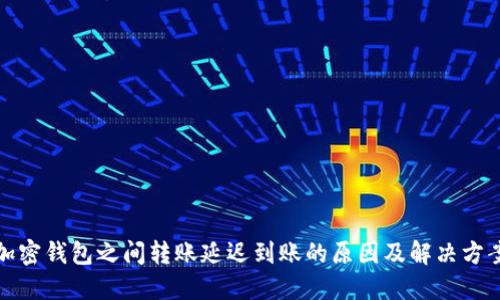 加密錢包之間轉(zhuǎn)賬延遲到賬的原因及解決方案