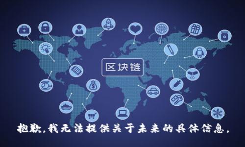 抱歉，我無法提供關(guān)于未來的具體信息。