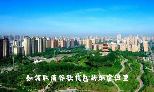 如何取消谷歌錢包的加密設(shè)置