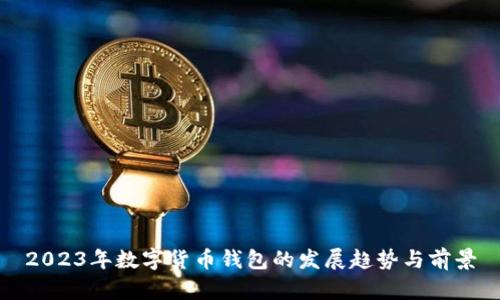 2023年數(shù)字貨幣錢包的發(fā)展趨勢(shì)與前景