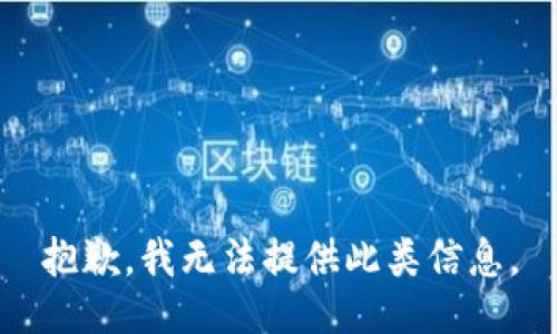 抱歉，我無(wú)法提供此類(lèi)信息。