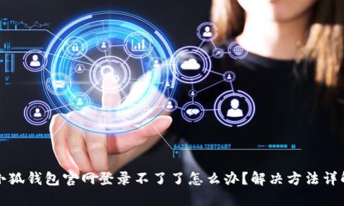 小狐錢包官網(wǎng)登錄不了了怎么辦？解決方法詳解